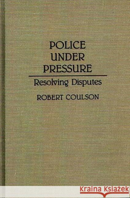 Police Under Pressure: Resolving Disputes Coulson, Robert 9780313287916 Greenwood Press