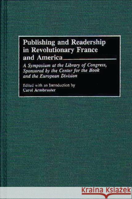 Publishing and Readership in Revolutionary France and America: A Symposium at the Library of Congress, Sponsored by the Center for the Book and the Eu Armbruster, Carol 9780313287930 Greenwood Press
