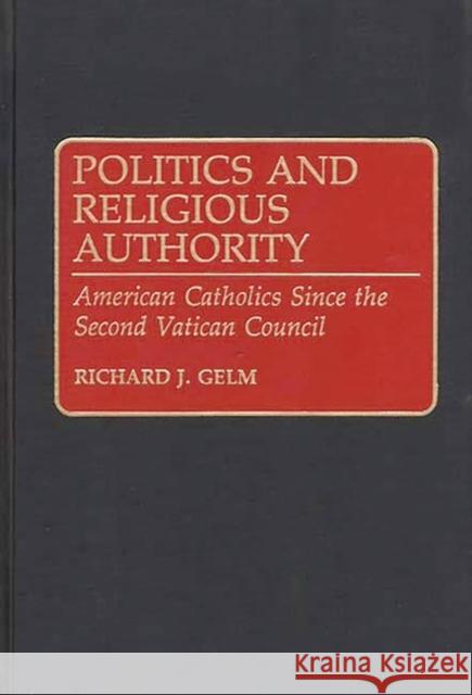 Politics and Religious Authority: American Catholics Since the Second Vatican Council Gelm, Richard 9780313289033 Greenwood Press