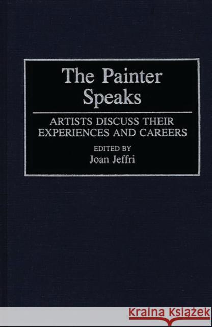 The Painter Speaks: Artists Discuss Their Experiences and Careers Jeffri, Joan 9780313289156