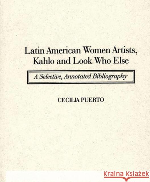 Latin American Women Artists, Kahlo and Look Who Else: A Selective, Annotated Bibliography Puerto, Cecilia 9780313289347 Greenwood Press