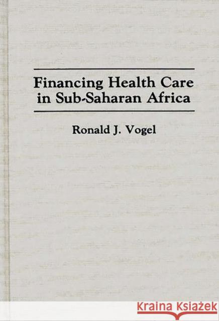Financing Health Care in Sub-Saharan Africa Ronald J. Vogel 9780313289934 Greenwood Press