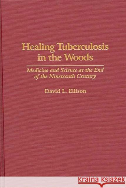 Healing Tuberculosis in the Woods: Medicine and Science at the End of the Nineteenth Century Ellison, David L. 9780313290053 Greenwood Press