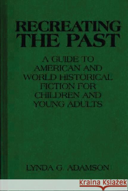 Recreating the Past: A Guide to American and World Historical Fiction for Children and Young Adults Adamson, Lynda G. 9780313290084