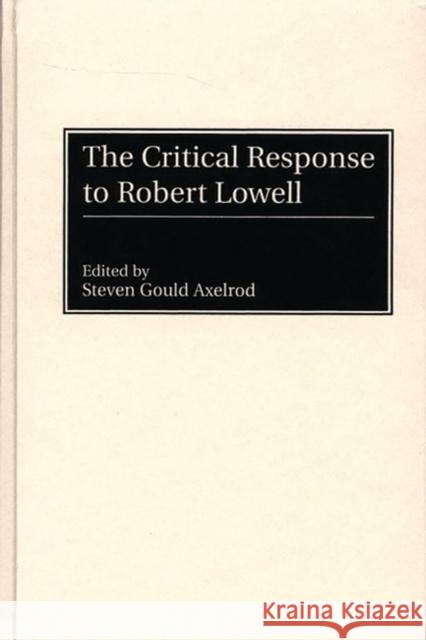 The Critical Response to Robert Lowell Steven Gould Axelrod Steven Gould Axelrod 9780313290374