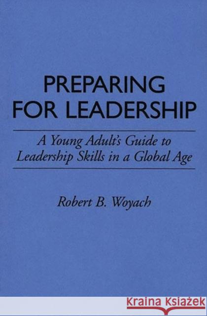 Preparing for Leadership: A Young Adult's Guide to Leadership Skills in a Global Age Woyach, Robert B. 9780313290534 Greenwood Press