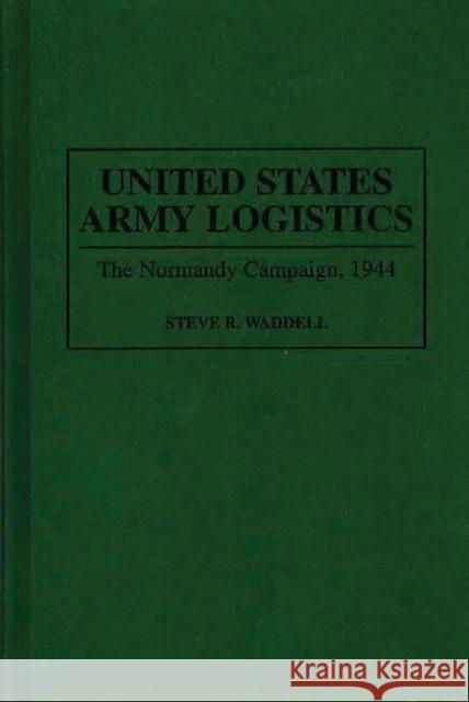 United States Army Logistics: The Normandy Campaign, 1944 Waddell, Steve R. 9780313290541