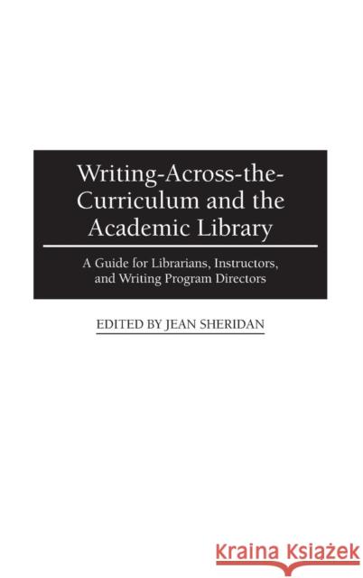 Writing-Across-The-Curriculum and the Academic Library: A Guide for Librarians, Instructors, and Writing Program Directors Jean Sheridan 9780313291340 Greenwood Press