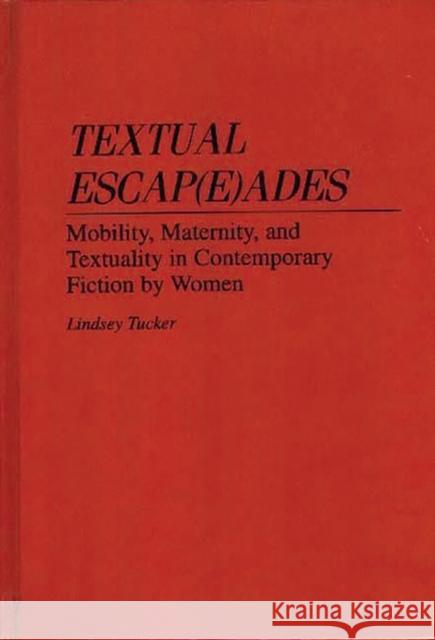 Textual Escap(e)Ades: Mobility, Maternity, and Textuality in Contemporary Fiction by Women Tucker, Lindsey 9780313291562 Greenwood Press