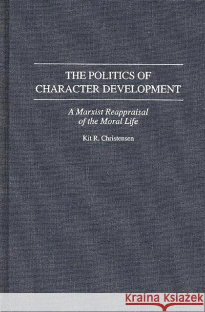 The Politics of Character Development: A Marxist Reappraisal of the Moral Life Christensen, Kit R. 9780313292132 Greenwood Press