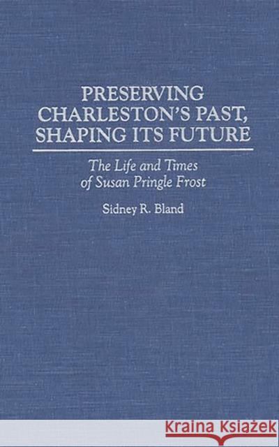 Preserving Charleston's Past, Shaping Its Future: The Life and Times of Susan Pringle Frost Bland, Sidney 9780313292941