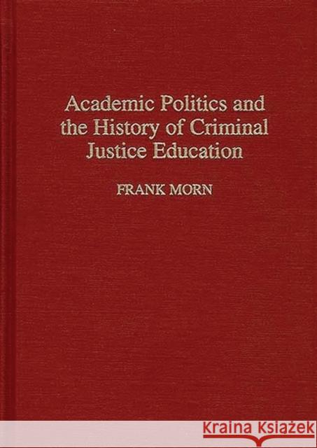 Academic Politics and the History of Criminal Justice Education Frank Morn 9780313293160 Greenwood Press