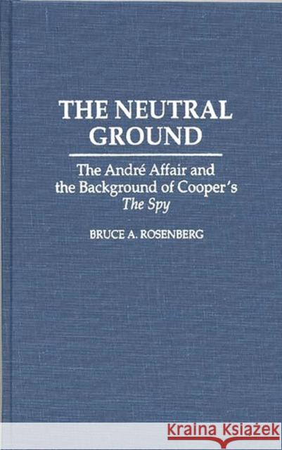 The Neutral Ground: The Andre Affair and the Background of Cooper's the Spy Rosenberg, Bruce a. 9780313293191 Greenwood Press