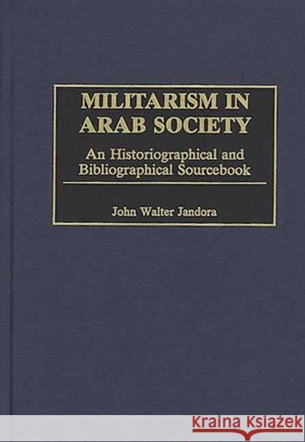 Militarism in Arab Society: An Historiographical and Bibliographical Sourcebook Jandora, John W. 9780313293702 Greenwood Press