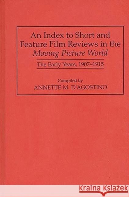 An Index to Short and Feature Film Reviews in the Moving Picture World: The Early Years, 1907-1915 D'Agostino, Annette M. 9780313293818 Greenwood Press