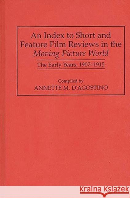 An Index to Short and Feature Film Reviews in the Moving Picture World: The Early Years, 1907-1915 D'Agostino, Annette M. 9780313293818