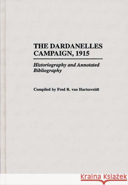 The Dardanelles Campaign, 1915: Historiography and Annotated Bibliography Van Hartesveldt, Fred R. 9780313293870 Greenwood Press