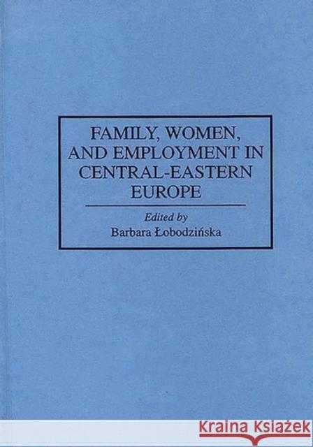 Family, Women, and Employment in Central-Eastern Europe Barbara Lobodzinska 9780313294020 Greenwood Press