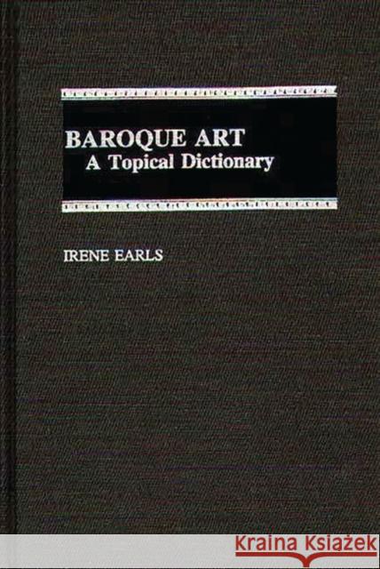 Baroque Art: A Topical Dictionary Earls, Irene 9780313294068 Greenwood