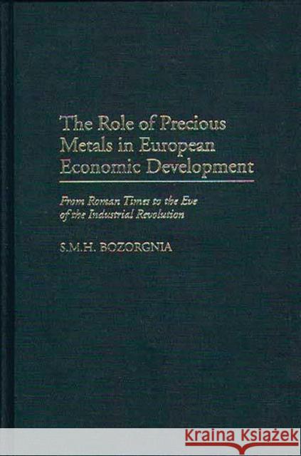 The Role of Precious Metals in European Economic Development: From Roman Times to the Eve of the Industrial Revolution Bozorgnia, Mohammad H. 9780313294457 Greenwood Press