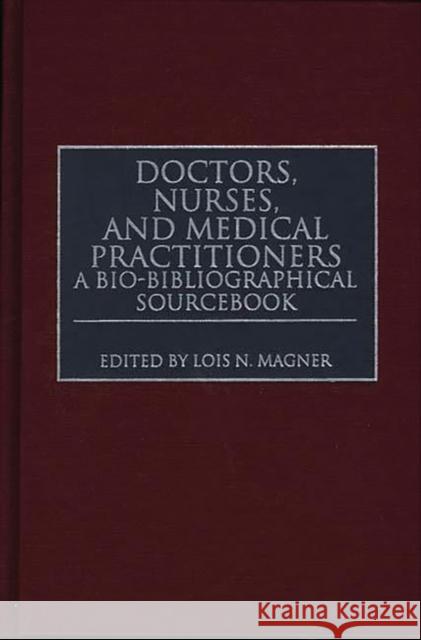 Doctors, Nurses, and Medical Practitioners: A Bio-Bibliographical Sourcebook Magner, Lois N. 9780313294525
