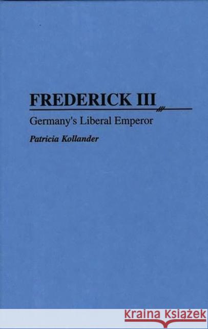 Frederick III: Germany's Liberal Emperor Kollander, Patricia 9780313294839 Greenwood Press