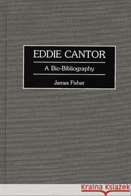 Eddie Cantor: A Bio-Bibliography Fisher, James 9780313295560