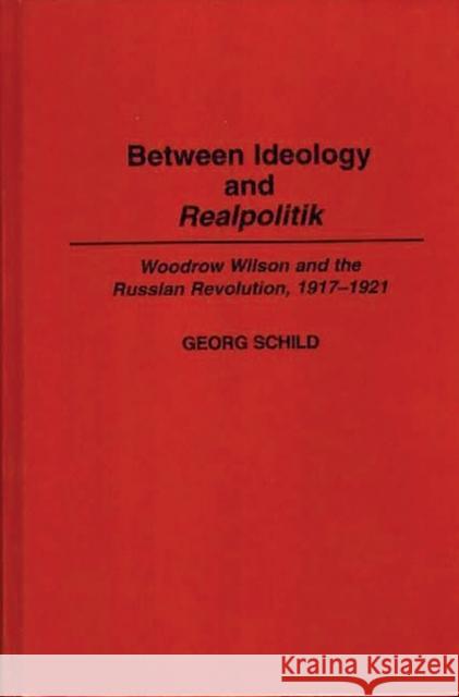 Between Ideology and Realpolitik: Woodrow Wilson and the Russian Revolution, 1917-1921 Schild, Georg M. 9780313295706 Greenwood Press