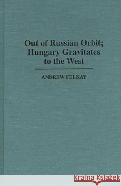 Out of Russian Orbit; Hungary Gravitates to the West Andrew Felkay 9780313296024 Greenwood Press