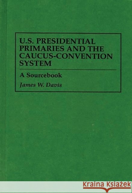U.S. Presidential Primaries and the Caucus-Convention System: A Sourcebook Davis, James W. 9780313296291