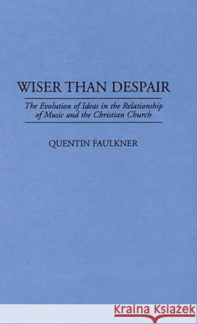 Wiser Than Despair: The Evolution of Ideas in the Relationship of Music and the Christian Church Faulkner, Quentin 9780313296451