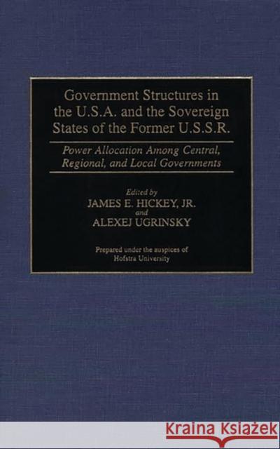 Government Structures in the U.S.A. and the Sovereign States of the Former U.S.S.R.: Power Allocation Among Central, Regional, and Local Governments Hickey, James 9780313296536 Greenwood Press