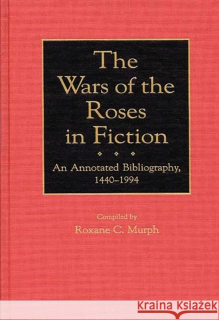 The Wars of the Roses in Fiction: An Annotated Bibliography, 1440-1994 Murph, Roxane 9780313297090