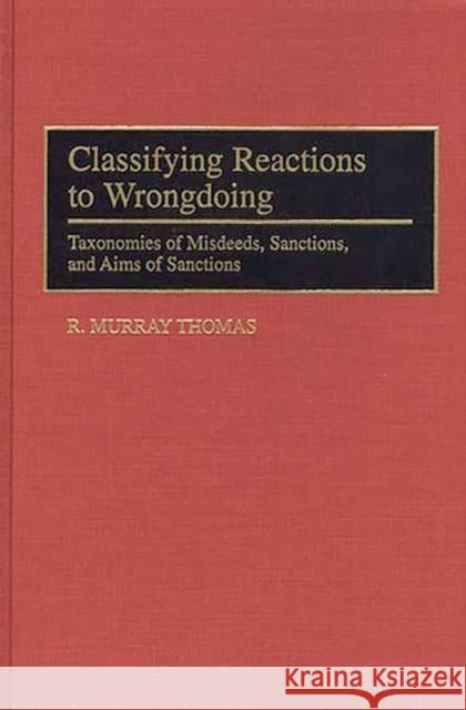 Classifying Reactions to Wrongdoing: Taxonomies of Misdeeds, Sanctions, and Aims of Sanctions Thomas, R. Murray 9780313297175
