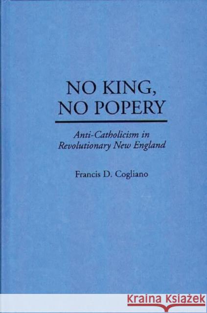 No King, No Popery: Anti-Catholicism in Revolutionary New England Cogliano, Francis D. 9780313297298