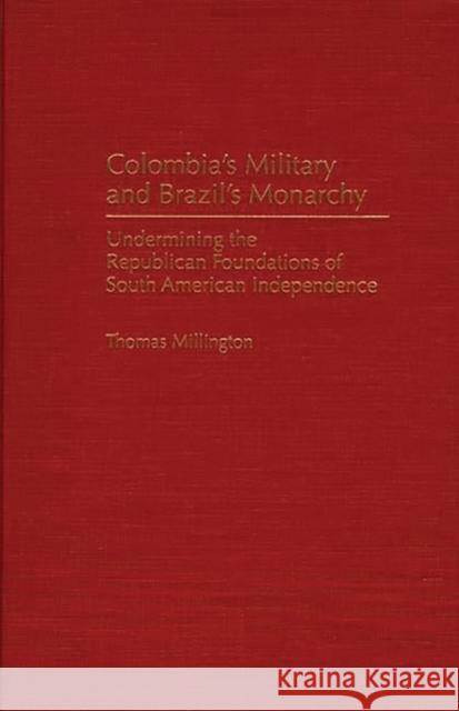 Colombia's Military and Brazil's Monarchy: Undermining the Republican Foundations of South American Independence Millington, Thomas 9780313298066 Greenwood Press