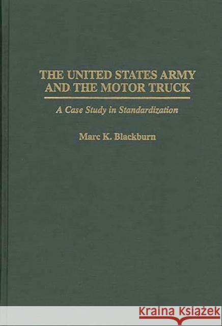 The United States Army and the Motor Truck: A Case Study in Standardization Blackburn, Marc K. 9780313298080 Greenwood Press