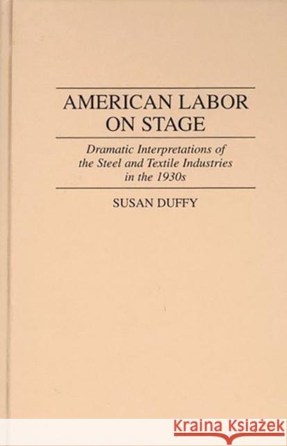 American Labor on Stage: Dramatic Interpretations of the Steel and Textile Industries in the 1930s Duffy, Susan 9780313298615 Greenwood Press