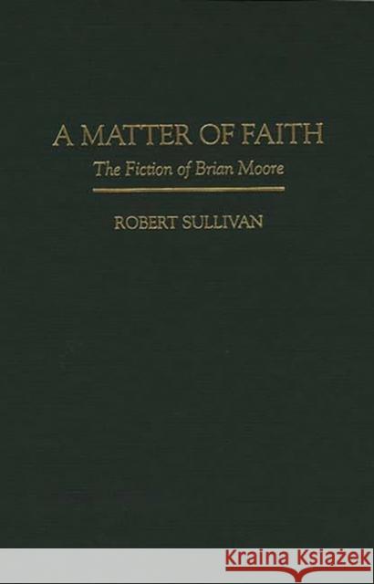 A Matter of Faith: The Fiction of Brian Moore Sullivan, Robert 9780313298714