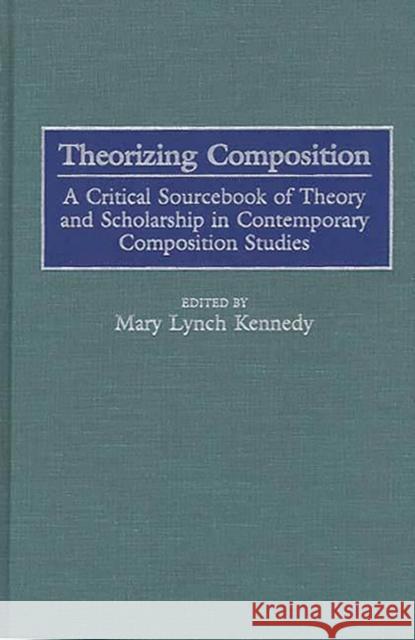 Theorizing Composition: A Critical Sourcebook of Theory and Scholarship in Contemporary Composition Studies Kennedy, Mary 9780313299278 Greenwood Press