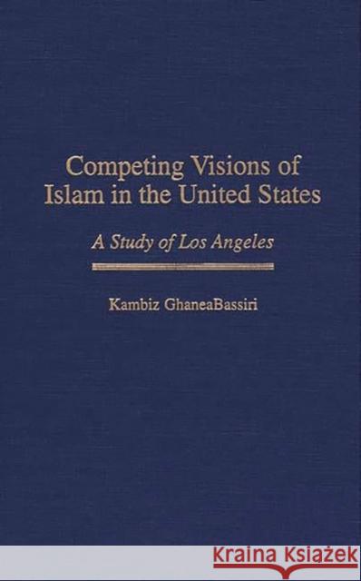 Competing Visions of Islam in the United States: A Study of Los Angeles Ghaneabassiri, Kambiz 9780313299513 Greenwood Press