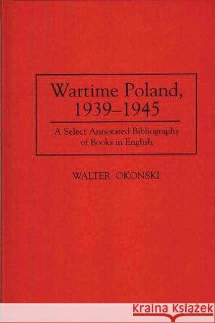 Wartime Poland, 1939-1945: A Select Annotated Bibliography of Books in English Okonski, Walter 9780313300042 Greenwood Press