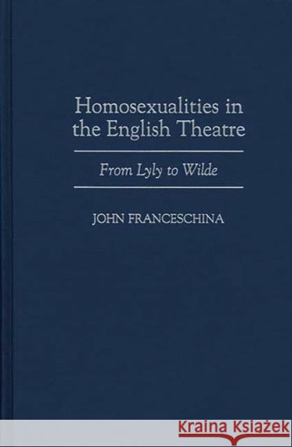 Homosexualities in the English Theatre: From Lyly to Wilde Franceschina, John 9780313300349