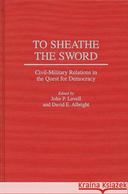 To Sheathe the Sword: Civil-Military Relations in the Quest for Democracy Lovell, John P. 9780313300370