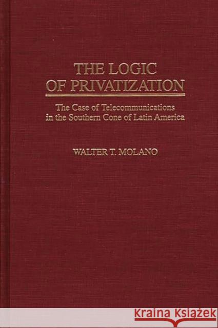 The Logic of Privatization: The Case of Telecommunications in the Southern Cone of Latin America Molano, Walter 9780313300554 Greenwood Press