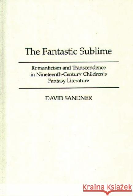 The Fantastic Sublime : Romanticism and Transcendence in Nineteenth-Century Children's Fantasy Literature David Sandner 9780313300844 Greenwood Press