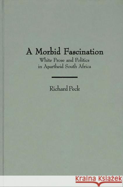 A Morbid Fascination: White Prose and Politics in Apartheid South Africa Peck, Richard 9780313300912