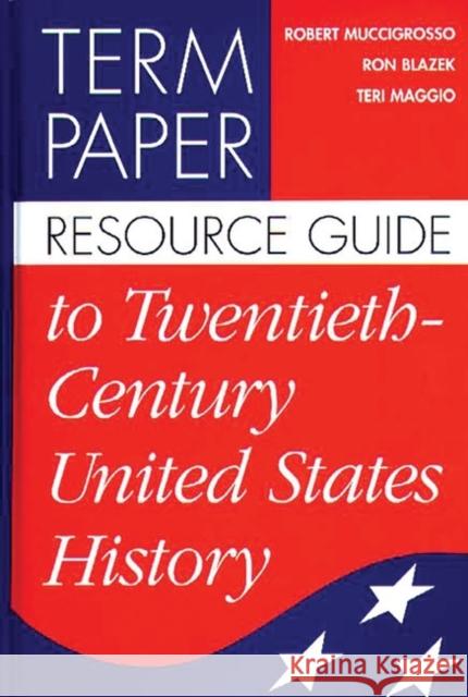 Term Paper Resource Guide to Twentieth-Century United States History Robert Muccigrosso Ron Blazek Teri Maggio 9780313300967 Greenwood Press