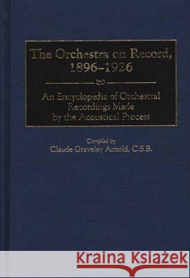 The Orchestra on Record, 1896-1926: An Encyclopedia of Orchestral Recordings Made by the Acoustical Process Claude Graveley Arnold 9780313300998 Greenwood Press