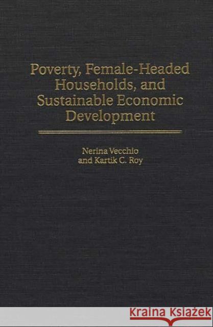 Poverty, Female-Headed Households, and Sustainable Economic Development Nerina Vecchio Kartik C. Roy Kartik C. Roy 9780313301919 Greenwood Press